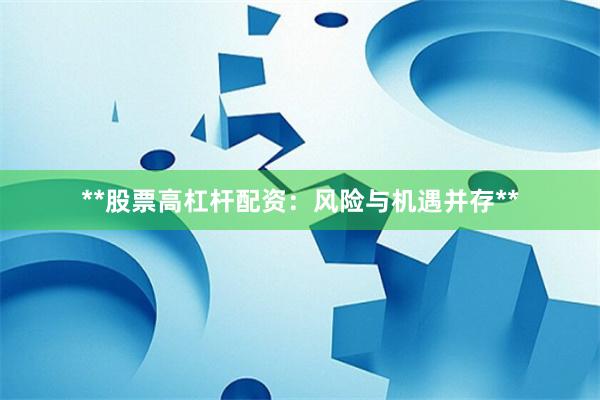**股票高杠杆配资:风险与机遇并存**