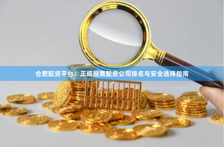合肥配资平台：正规股票配资公司排名与安全选择指南