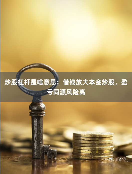 炒股杠杆是啥意思：借钱放大本金炒股，盈亏同源风险高
